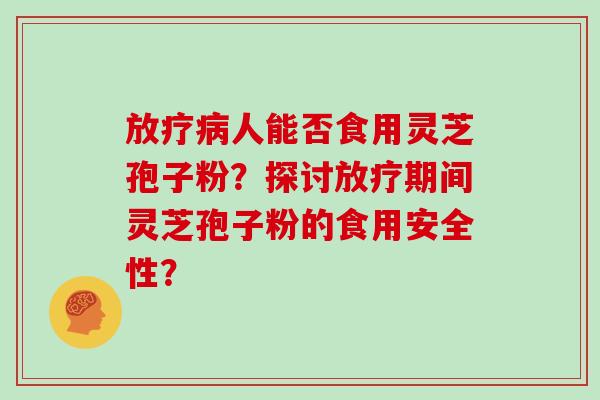 放疗病人能否食用灵芝孢子粉?探讨放疗期间灵芝孢子粉的食用安全性?-第1张图片-灵芝大师 放疗病人能否食用灵芝孢子粉?探讨放疗期间灵芝孢子粉的食用安全性?-第1张图片-灵芝大师