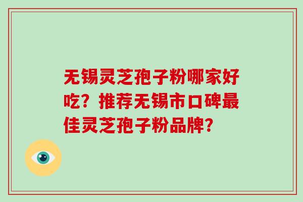 无锡灵芝孢子粉哪家好吃？推荐无锡市口碑最佳灵芝孢子粉品牌？
