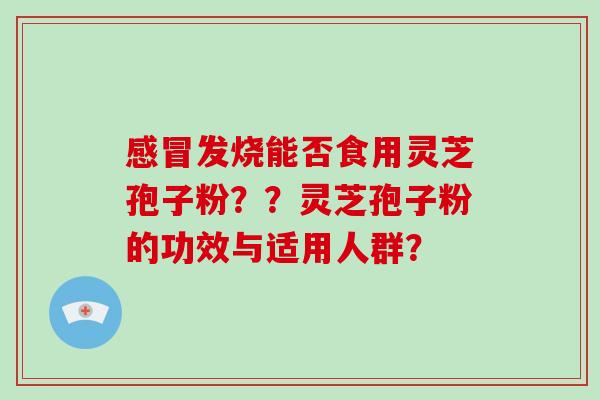 感冒发烧能否食用灵芝孢子粉??灵芝孢子粉的功效与适用人群?-第1张图片-灵芝大师 感冒发烧能否食用灵芝孢子粉??灵芝孢子粉的功效与适用人群?-第1张图片-灵芝大师