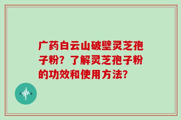广药白云山破壁灵芝孢子粉？了解灵芝孢子粉的功效和使用方法？