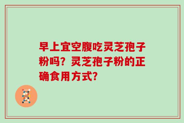早上宜空腹吃灵芝孢子粉吗？灵芝孢子粉的正确食用方式？