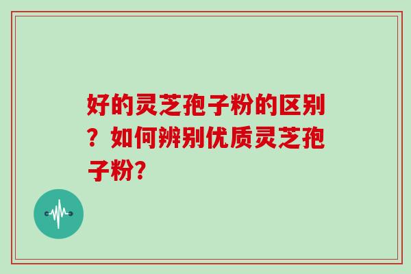 好的灵芝孢子粉的区别？如何辨别优质灵芝孢子粉？