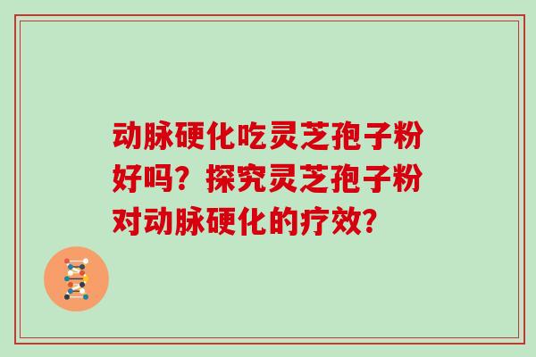 动脉硬化吃灵芝孢子粉好吗？探究灵芝孢子粉对动脉硬化的疗效？