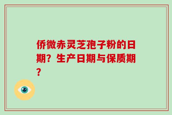侨微赤灵芝孢子粉的日期？生产日期与保质期？