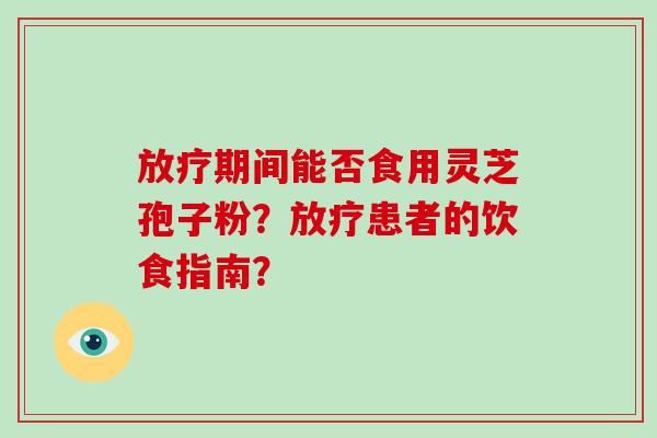 放疗期间能否食用灵芝孢子粉?放疗患者的饮食指南?-第1张图片-灵芝大师 放疗期间能否食用灵芝孢子粉?放疗患者的饮食指南?-第1张图片-灵芝大师