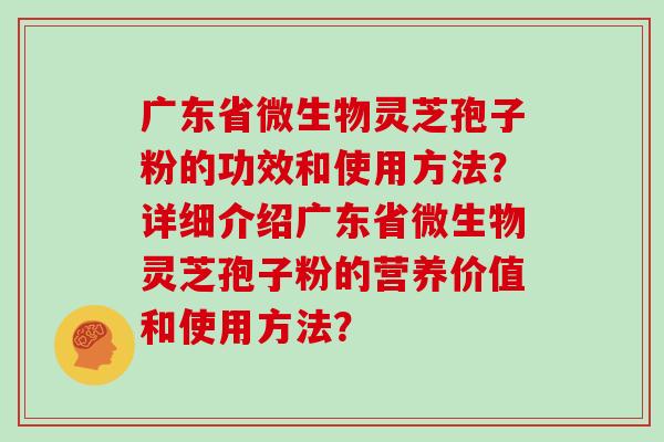 广东省微生物灵芝孢子粉的功效和使用方法？详细介绍广东省微生物灵芝孢子粉的营养价值和使用方法？