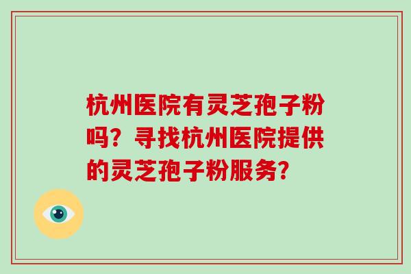 杭州医院有灵芝孢子粉吗？寻找杭州医院提供的灵芝孢子粉服务？