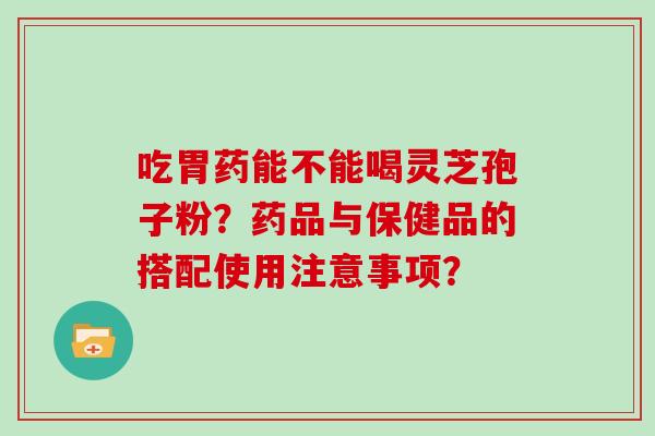 吃胃药能不能喝灵芝孢子粉？药品与保健品的搭配使用注意事项？