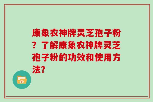 康象农神牌灵芝孢子粉？了解康象农神牌灵芝孢子粉的功效和使用方法？