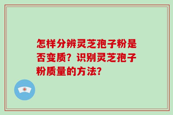 怎样分辨灵芝孢子粉是否变质？识别灵芝孢子粉质量的方法？