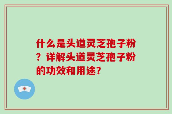 什么是头道灵芝孢子粉？详解头道灵芝孢子粉的功效和用途？
