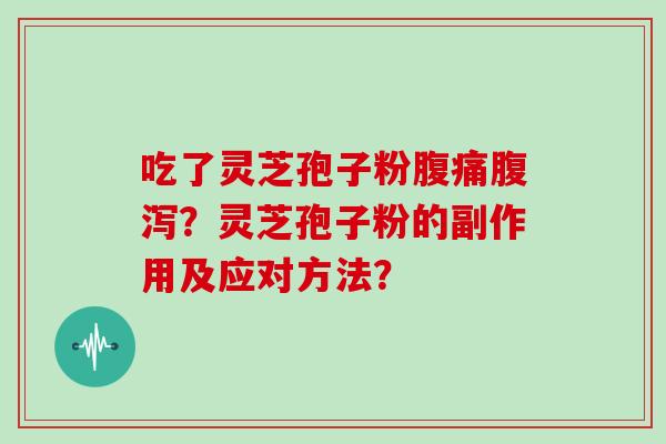 吃了灵芝孢子粉腹痛腹泻？灵芝孢子粉的副作用及应对方法？
