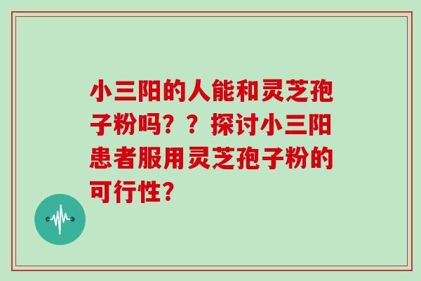 小三阳的人能和灵芝孢子粉吗??探讨小三阳患者服用灵芝孢子粉的可行性?-第1张图片-灵芝大师 小三阳的人能和灵芝孢子粉吗??探讨小三阳患者服用灵芝孢子粉的可行性?-第1张图片-灵芝大师