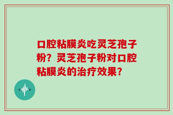 口腔粘膜炎吃灵芝孢子粉？灵芝孢子粉对口腔粘膜炎的治疗效果？