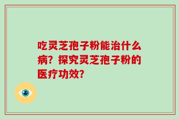 吃灵芝孢子粉能治什么病？探究灵芝孢子粉的医疗功效？