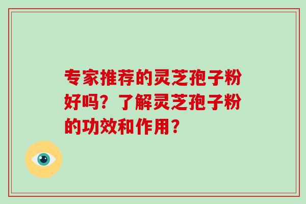 专家推荐的灵芝孢子粉好吗？了解灵芝孢子粉的功效和作用？