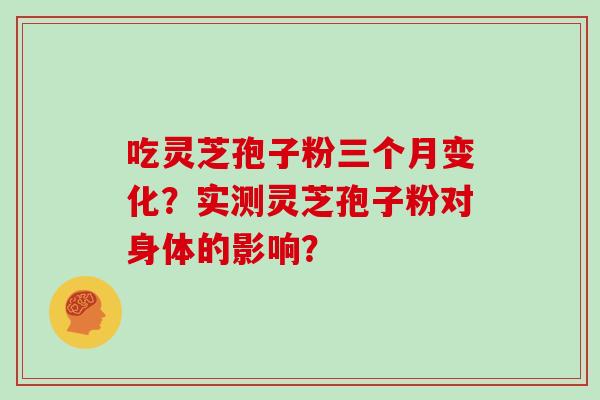 吃灵芝孢子粉三个月变化？实测灵芝孢子粉对身体的影响？