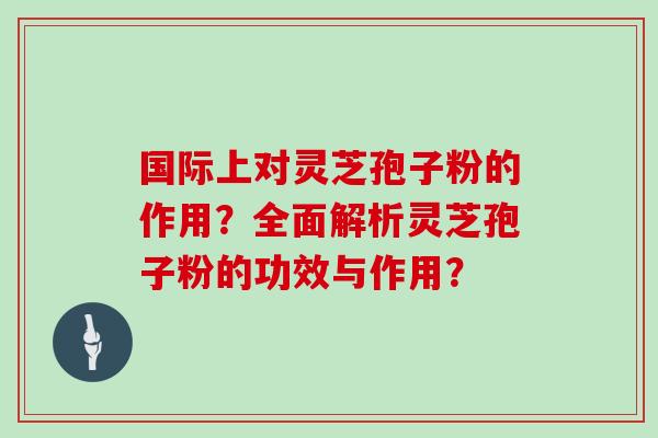 国际上对灵芝孢子粉的作用？全面解析灵芝孢子粉的功效与作用？