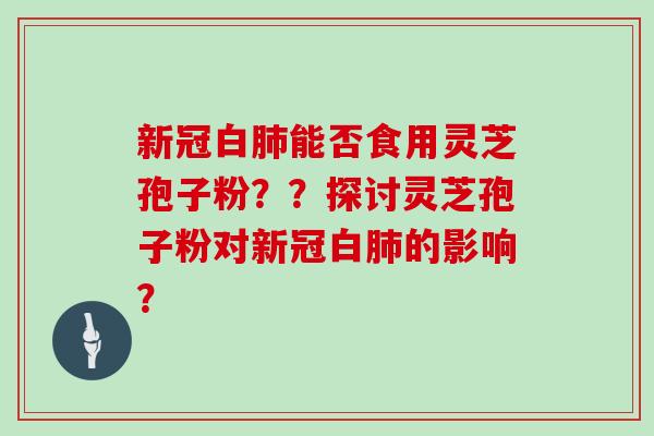 新冠白肺能否食用灵芝孢子粉？？探讨灵芝孢子粉对新冠白肺的影响？