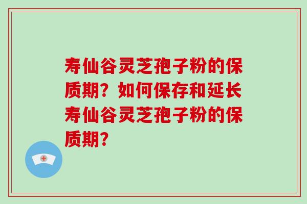 寿仙谷灵芝孢子粉的保质期？如何保存和延长寿仙谷灵芝孢子粉的保质期？
