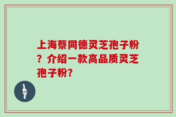 上海蔡同德灵芝孢子粉？介绍一款高品质灵芝孢子粉？