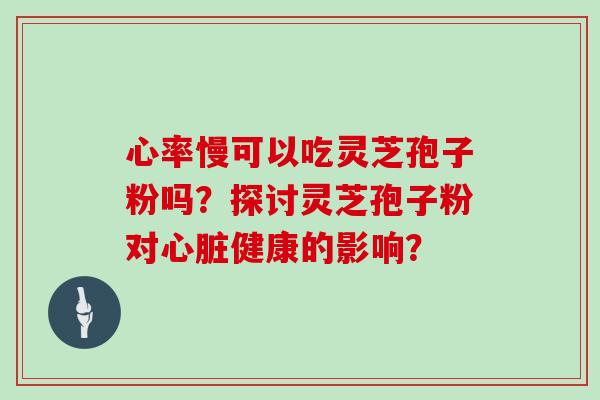 心率慢可以吃灵芝孢子粉吗？探讨灵芝孢子粉对心脏健康的影响？