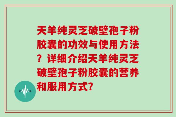 天羊纯灵芝破壁孢子粉胶囊的功效与使用方法？详细介绍天羊纯灵芝破壁孢子粉胶囊的营养和服用方式？