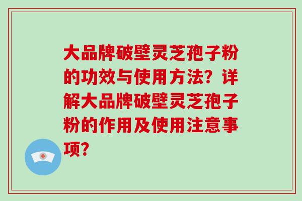 大品牌破壁灵芝孢子粉的功效与使用方法？详解大品牌破壁灵芝孢子粉的作用及使用注意事项？