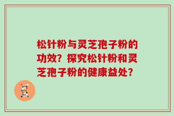 松针粉与灵芝孢子粉的功效?探究松针粉和灵芝孢子粉的健康益处?-第1张图片-灵芝大师 松针粉与灵芝孢子粉的功效?探究松针粉和灵芝孢子粉的健康益处?-第1张图片-灵芝大师
