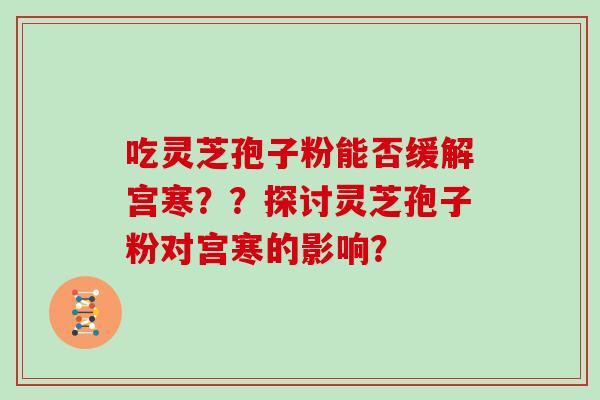 吃灵芝孢子粉能否缓解宫寒？？探讨灵芝孢子粉对宫寒的影响？