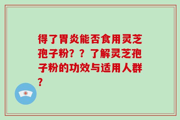 得了胃炎能否食用灵芝孢子粉??了解灵芝孢子粉的功效与适用人群?-第1张图片-灵芝大师 得了胃炎能否食用灵芝孢子粉??了解灵芝孢子粉的功效与适用人群?-第1张图片-灵芝大师