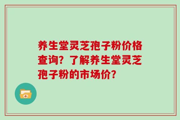 养生堂灵芝孢子粉价格查询？了解养生堂灵芝孢子粉的市场价？