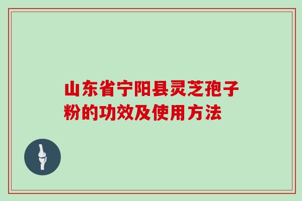 山东省宁阳县灵芝孢子粉的功效及使用方法