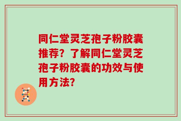 同仁堂灵芝孢子粉胶囊推荐？了解同仁堂灵芝孢子粉胶囊的功效与使用方法？