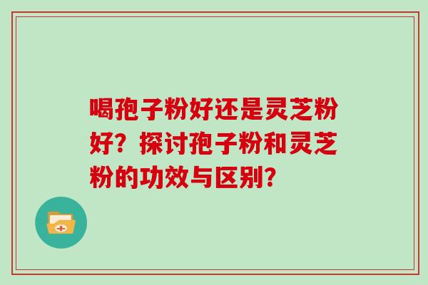 喝孢子粉好还是灵芝粉好？探讨孢子粉和灵芝粉的功效与区别？