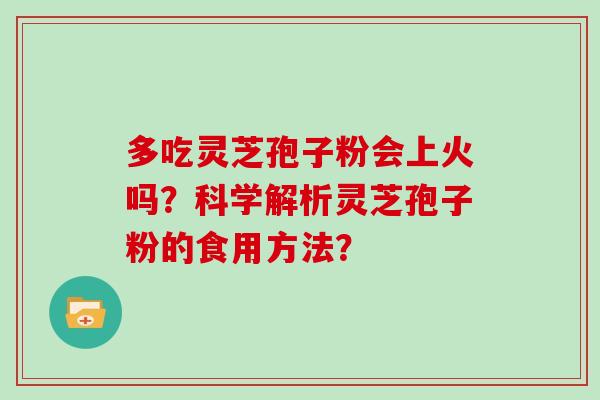 多吃灵芝孢子粉会上火吗？科学解析灵芝孢子粉的食用方法？
