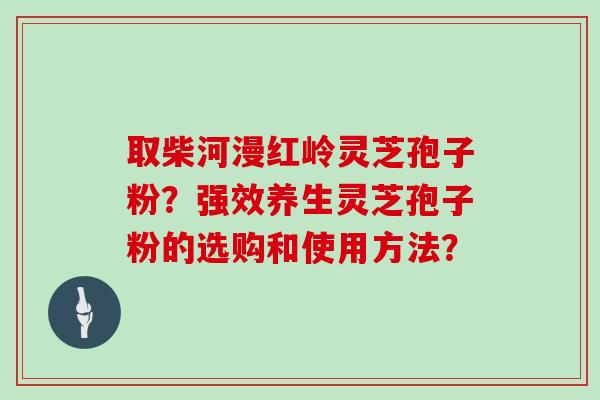 取柴河漫红岭灵芝孢子粉？强效养生灵芝孢子粉的选购和使用方法？