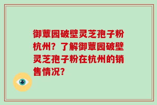 御蕈园破壁灵芝孢子粉杭州？了解御蕈园破壁灵芝孢子粉在杭州的销售情况？