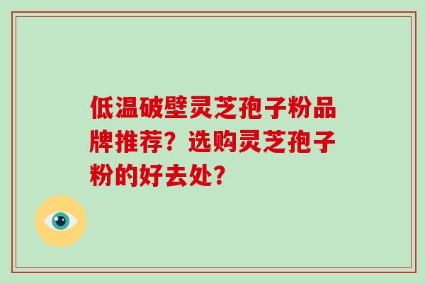 低温破壁灵芝孢子粉品牌推荐？选购灵芝孢子粉的好去处？
