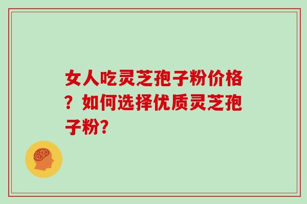 女人吃灵芝孢子粉价格？如何选择优质灵芝孢子粉？