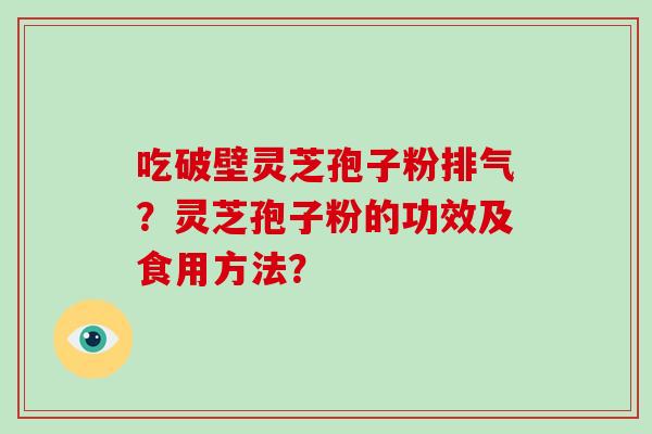 吃破壁灵芝孢子粉排气？灵芝孢子粉的功效及食用方法？