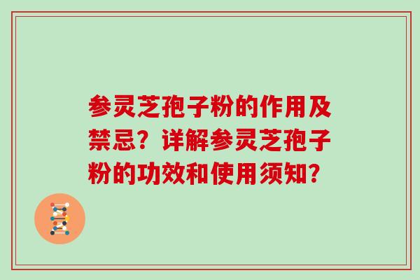 参灵芝孢子粉的作用及禁忌？详解参灵芝孢子粉的功效和使用须知？