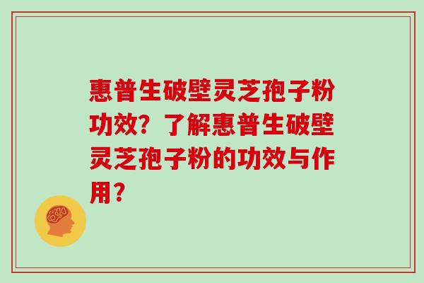 惠普生破壁灵芝孢子粉功效？了解惠普生破壁灵芝孢子粉的功效与作用？