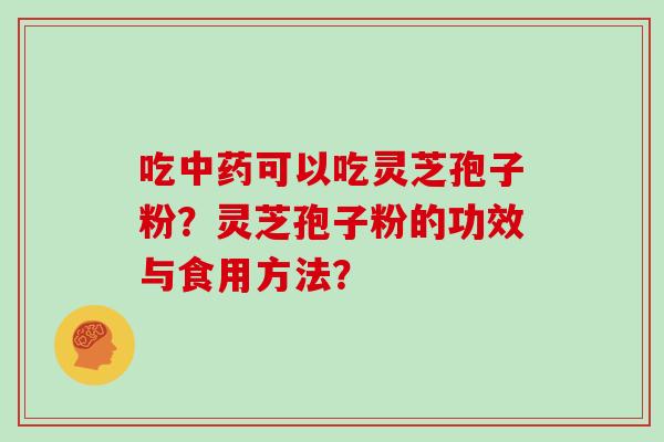 吃中药可以吃灵芝孢子粉？灵芝孢子粉的功效与食用方法？
