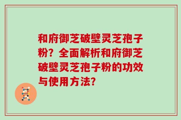 和府御芝破壁灵芝孢子粉？全面解析和府御芝破壁灵芝孢子粉的功效与使用方法？
