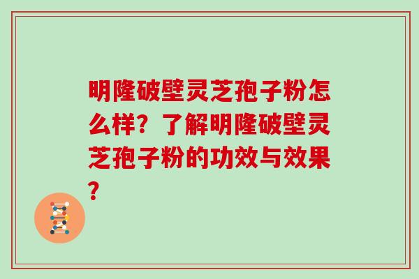 明隆破壁灵芝孢子粉怎么样？了解明隆破壁灵芝孢子粉的功效与效果？
