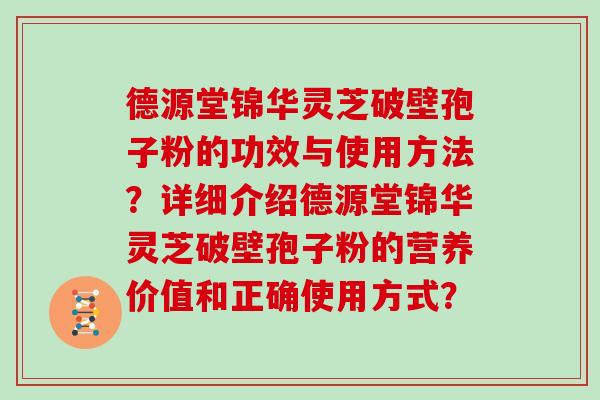 德源堂锦华灵芝破壁孢子粉的功效与使用方法？详细介绍德源堂锦华灵芝破壁孢子粉的营养价值和正确使用方式？