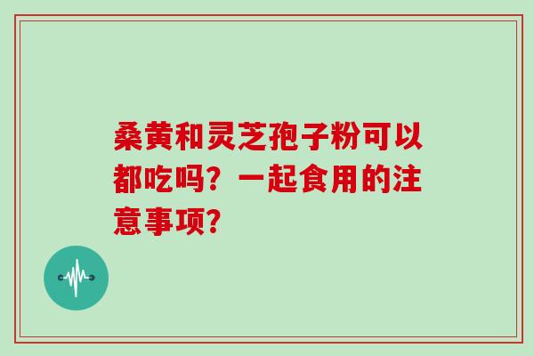 桑黄和灵芝孢子粉可以都吃吗？一起食用的注意事项？