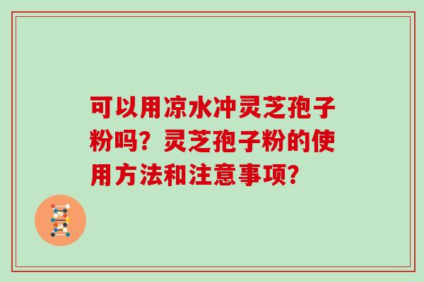 可以用凉水冲灵芝孢子粉吗?灵芝孢子粉的使用方法和注意事项?-第1张图片-灵芝大师 可以用凉水冲灵芝孢子粉吗?灵芝孢子粉的使用方法和注意事项?-第1张图片-灵芝大师