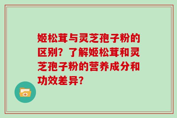 姬松茸与灵芝孢子粉的区别？了解姬松茸和灵芝孢子粉的营养成分和功效差异？